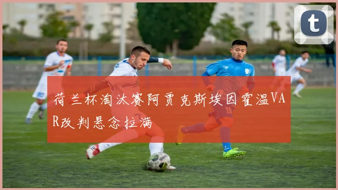 荷兰杯淘汰赛阿贾克斯埃因霍温VAR改判悬念拉满