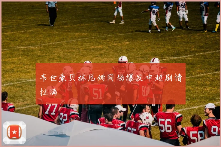 韦世豪贝林厄姆同场爆发中超剧情拉满