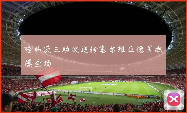 哈弗茨三助攻逆转塞尔维亚德国燃爆全场