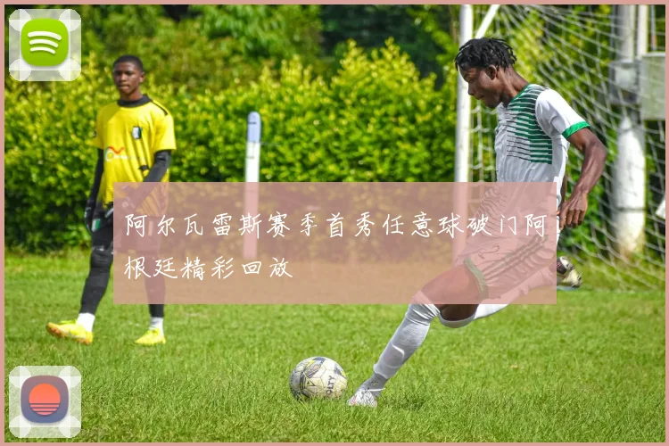 阿尔瓦雷斯赛季首秀任意球破门阿根廷精彩回放