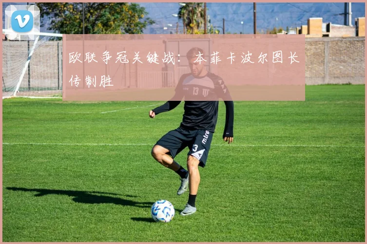 欧联争冠关键战：本菲卡波尔图长传制胜