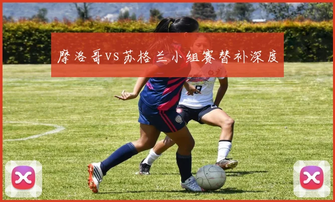 摩洛哥vs苏格兰小组赛替补深度