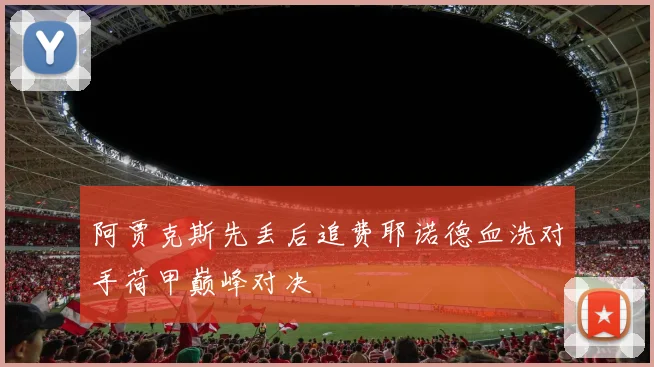 阿贾克斯先丢后追费耶诺德血洗对手荷甲巅峰对决