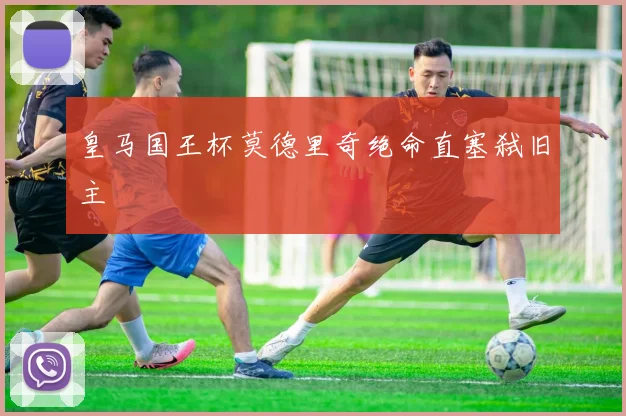 皇马国王杯莫德里奇绝命直塞弑旧主