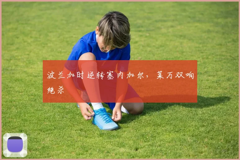 波兰加时逆转塞内加尔，莱万双响绝杀