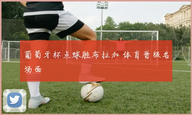 葡萄牙杯点球胜布拉加 体育晋级名场面