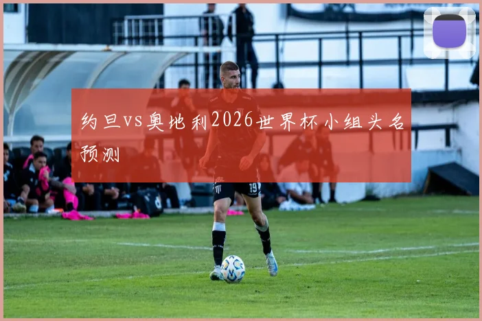约旦vs奥地利2026世界杯小组头名预测