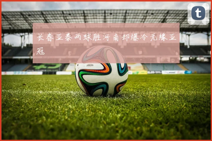 长春亚泰两球胜河南却爆冷无缘亚冠