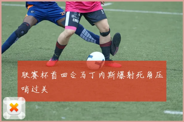 联赛杯首回合马丁内斯爆射死角压哨过关