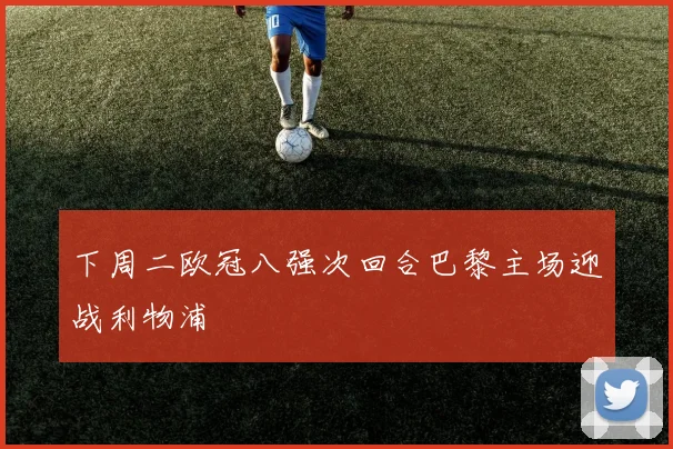 下周二欧冠八强次回合巴黎主场迎战利物浦