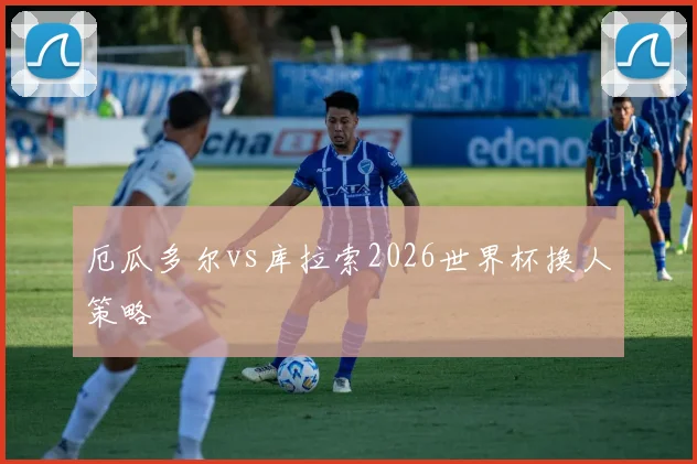 厄瓜多尔vs库拉索2026世界杯换人策略