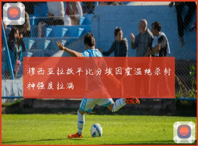 穆西亚拉扳平比分埃因霍温绝杀封神强度拉满