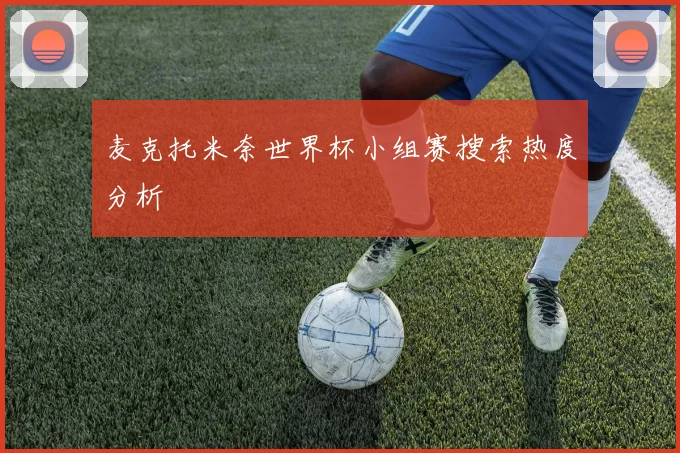 麦克托米奈世界杯小组赛搜索热度分析
