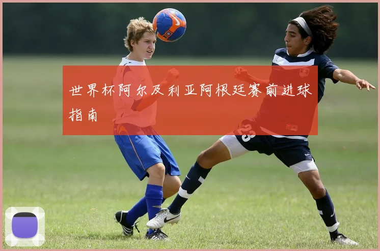 世界杯阿尔及利亚阿根廷赛前进球指南