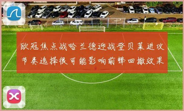 欧冠焦点战哈兰德迎战登贝莱进攻节奏选择很可能影响前锋回撤效果