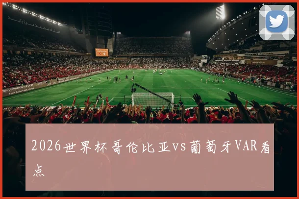 2026世界杯哥伦比亚vs葡萄牙VAR看点