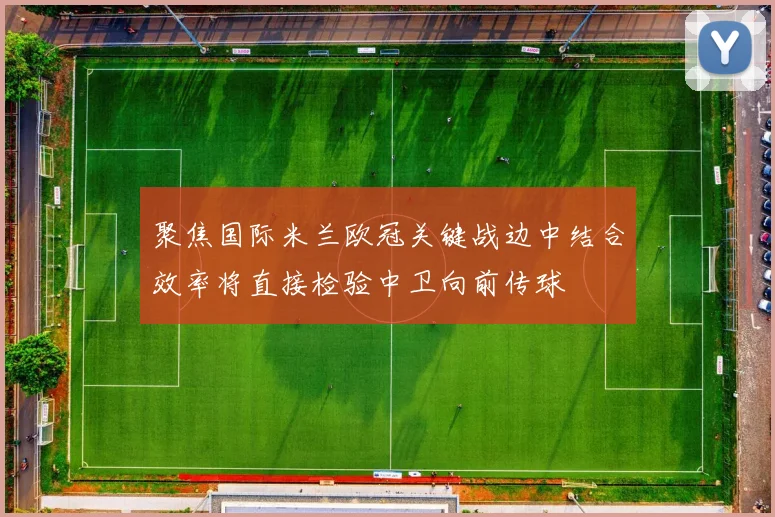 聚焦国际米兰欧冠关键战边中结合效率将直接检验中卫向前传球
