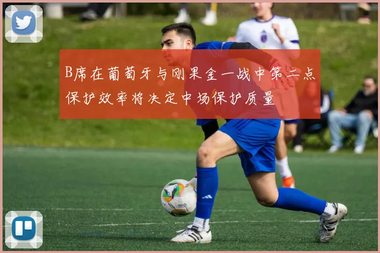 B席在葡萄牙与刚果金一战中第二点保护效率将决定中场保护质量
