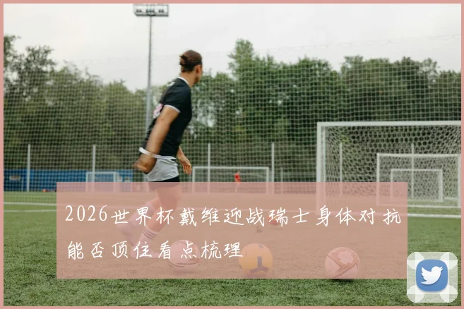 2026世界杯戴维迎战瑞士身体对抗能否顶住看点梳理