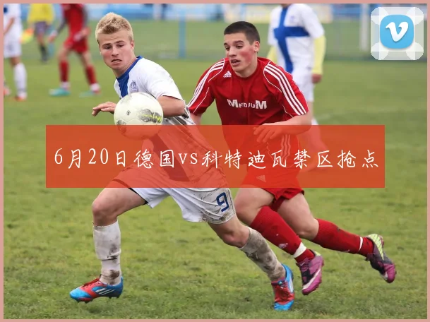 6月20日德国vs科特迪瓦禁区抢点