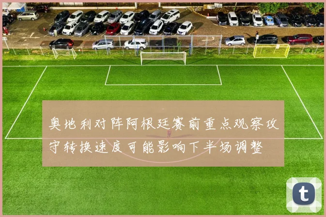 奥地利对阵阿根廷赛前重点观察攻守转换速度可能影响下半场调整