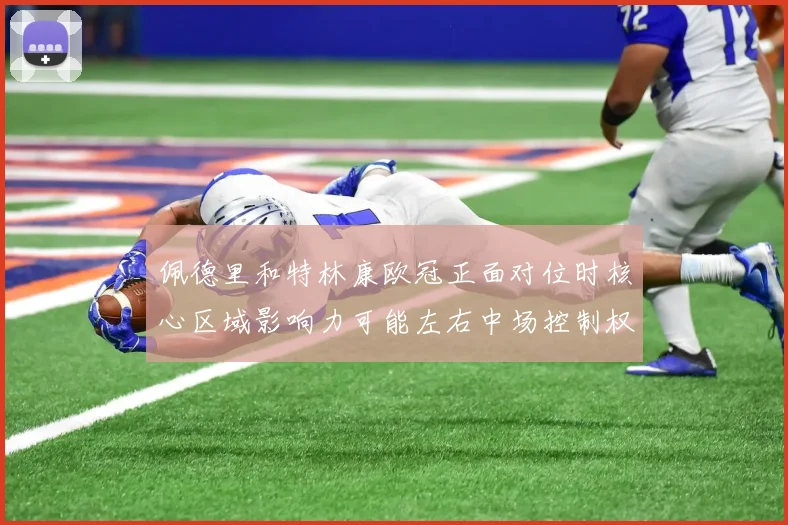 佩德里和特林康欧冠正面对位时核心区域影响力可能左右中场控制权