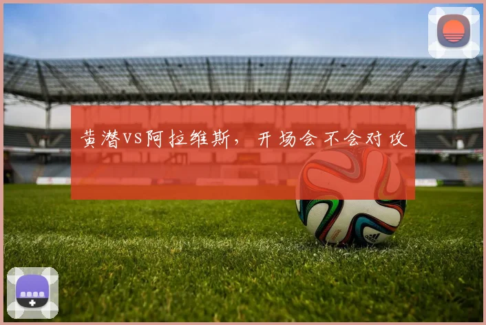 黄潜vs阿拉维斯,开场会不会对攻