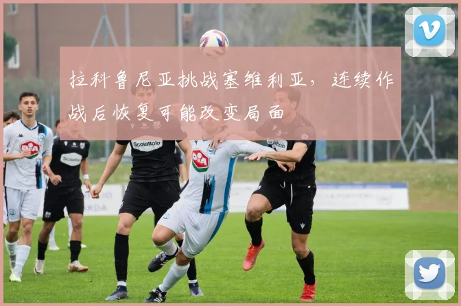 拉科鲁尼亚挑战塞维利亚,连续作战后恢复可能改变局面