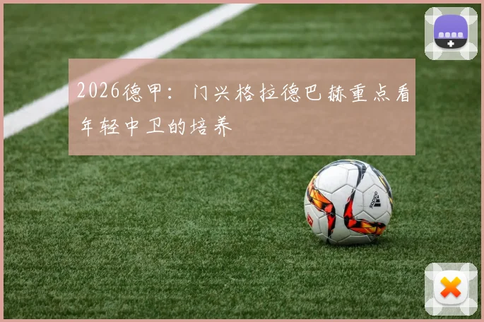 2026德甲:门兴格拉德巴赫重点看年轻中卫的培养