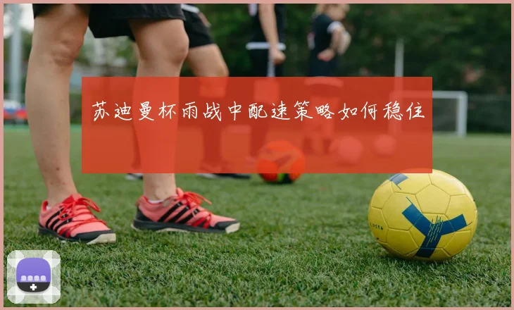 苏迪曼杯雨战中配速策略如何稳住