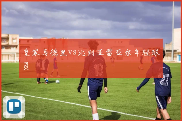 皇家马德里vs比利亚雷亚尔年轻球员