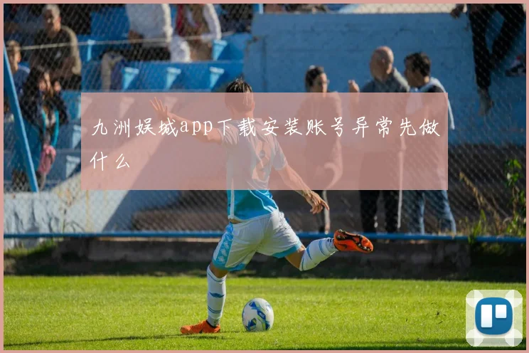 九洲娱城app下载安装账号异常先做什么