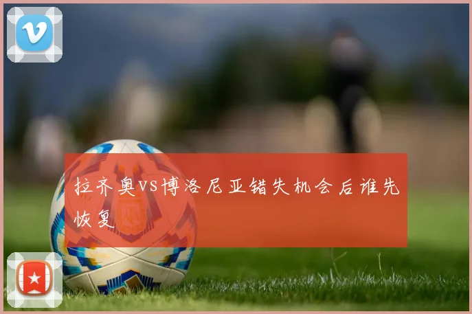 拉齐奥vs博洛尼亚错失机会后谁先恢复