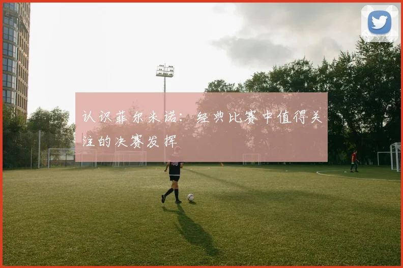 认识菲尔米诺:经典比赛中值得关注的决赛发挥