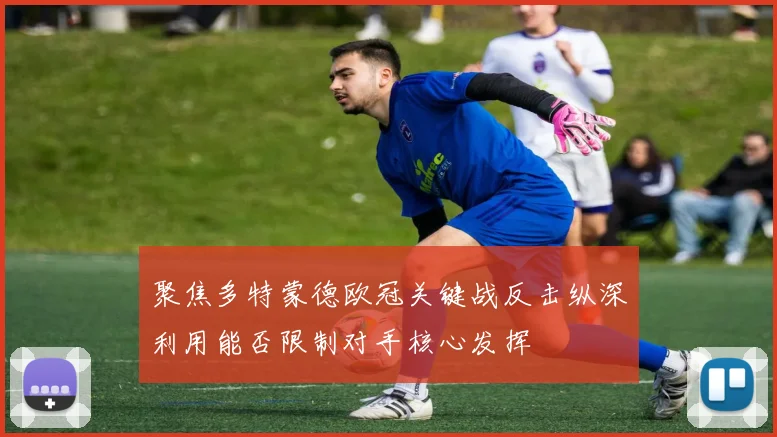 聚焦多特蒙德欧冠关键战反击纵深利用能否限制对手核心发挥