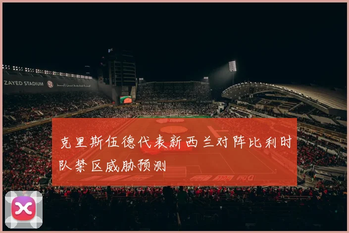 克里斯伍德代表新西兰对阵比利时队禁区威胁预测