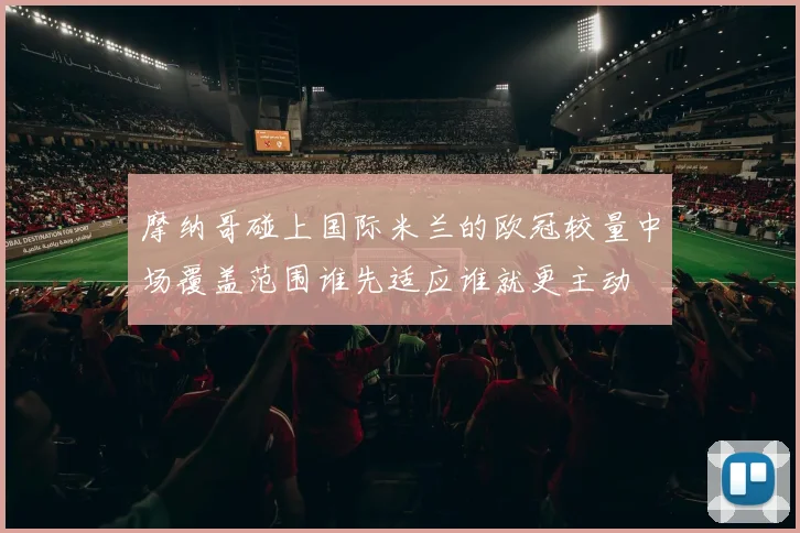 摩纳哥碰上国际米兰的欧冠较量中场覆盖范围谁先适应谁就更主动