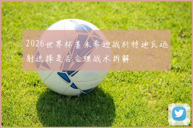 2026世界杯基米希迎战科特迪瓦远射选择是否合理战术拆解
