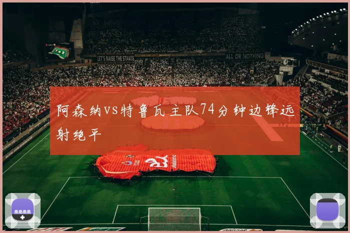 阿森纳vs特鲁瓦主队74分钟边锋远射绝平