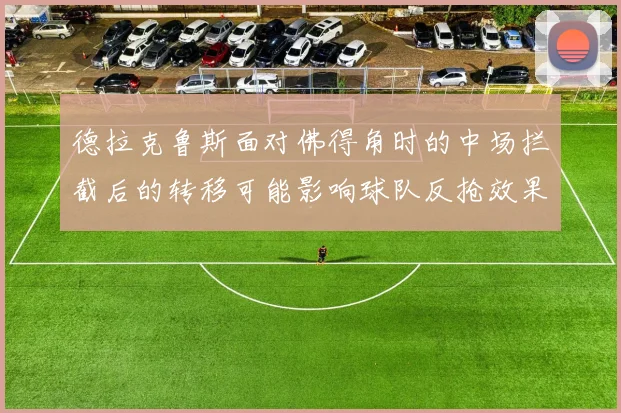 德拉克鲁斯面对佛得角时的中场拦截后的转移可能影响球队反抢效果