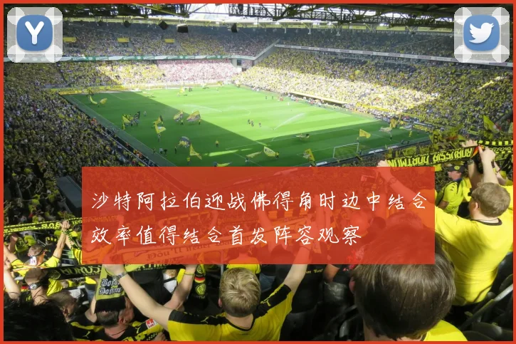 沙特阿拉伯迎战佛得角时边中结合效率值得结合首发阵容观察