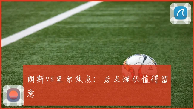 朗斯vs里尔焦点:后点埋伏值得留意