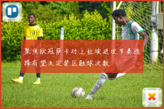 聚焦欧冠萨卡对上杜埃进攻节奏选择有望决定禁区触球次数