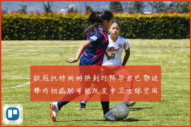 欧冠托特纳姆热刺对阵毕尔巴鄂边锋内切威胁可能改变中卫出球空间