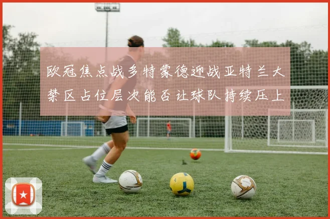 欧冠焦点战多特蒙德迎战亚特兰大禁区占位层次能否让球队持续压上