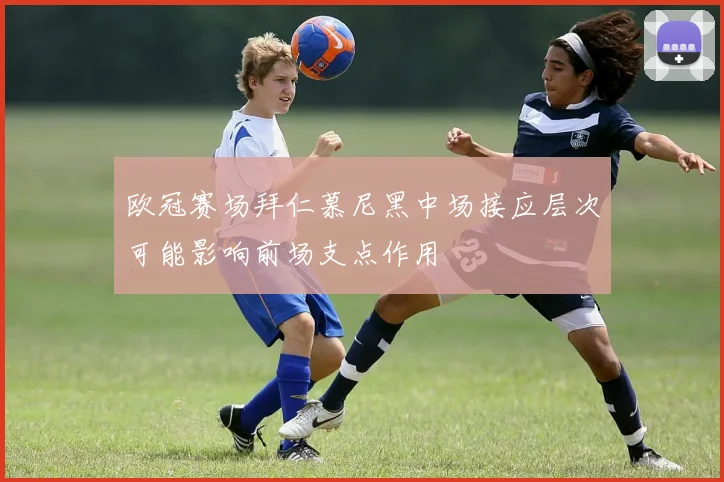 欧冠赛场拜仁慕尼黑中场接应层次可能影响前场支点作用