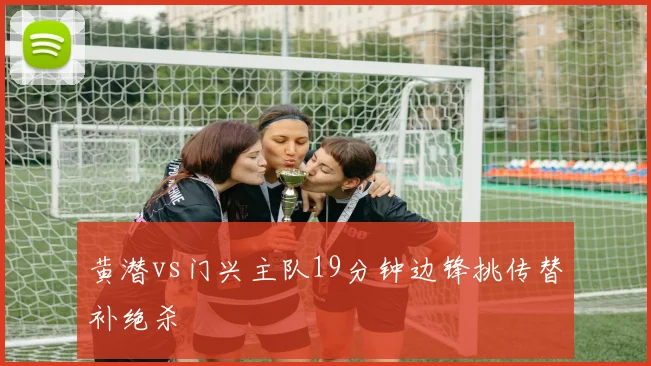 黄潜vs门兴主队19分钟边锋挑传替补绝杀