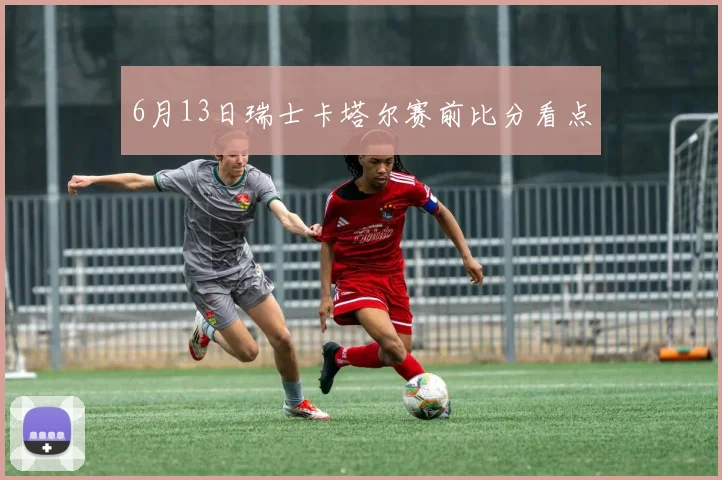 6月13日瑞士卡塔尔赛前比分看点