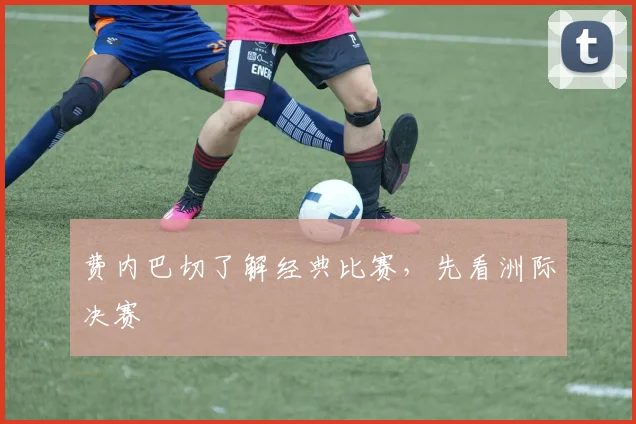 费内巴切了解经典比赛，先看洲际决赛