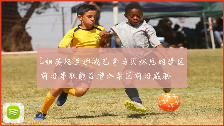 L组英格兰迎战巴拿马贝林厄姆禁区前沿串联能否增加禁区前沿威胁
